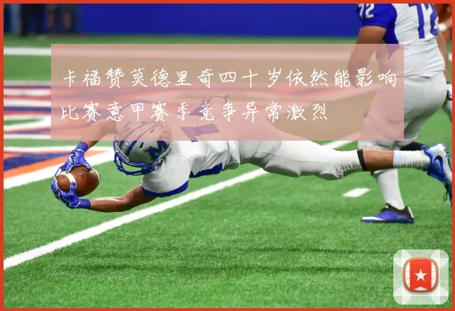 卡福赞莫德里奇四十岁依然能影响比赛意甲赛季竞争异常激烈