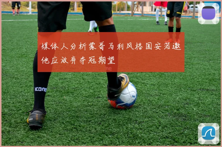 媒体人分析蒙哥马利风格国安若邀他应放弃夺冠期望