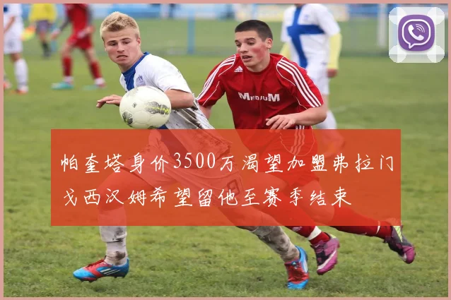 帕奎塔身价3500万渴望加盟弗拉门戈西汉姆希望留他至赛季结束