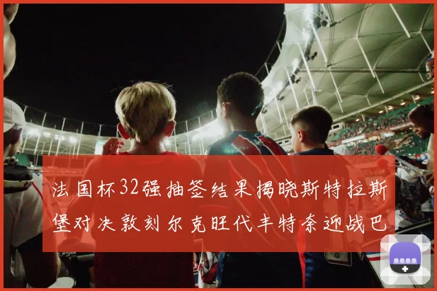 法国杯32强抽签结果揭晓斯特拉斯堡对决敦刻尔克旺代丰特奈迎战巴黎圣日耳曼