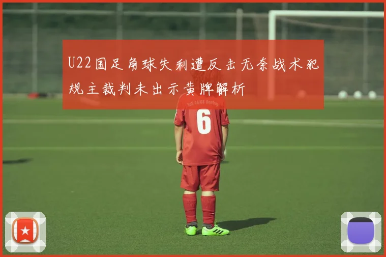 U22国足角球失利遭反击无奈战术犯规主裁判未出示黄牌解析