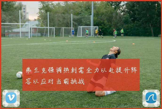 弗兰克强调热刺需全力以赴提升阵容以应对当前挑战