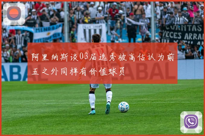 阿里纳斯谈03届选秀被高估认为前五之外同样有价值球员