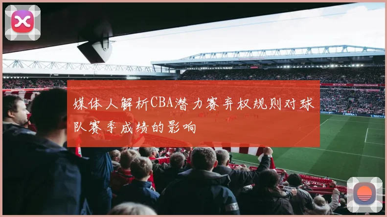 媒体人解析CBA潜力赛弃权规则对球队赛季成绩的影响