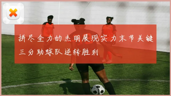 拼尽全力的杰明展现实力末节关键三分助球队逆转胜利