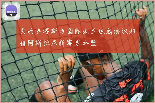 贝西克塔斯与国际米兰达成协议租借阿斯拉尼新赛季加盟