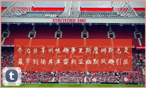 乔治分享训练趣事里斯詹姆斯总是最早到场库库雷利亚幽默风趣引发笑声