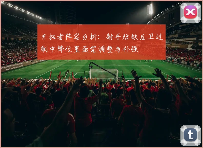 开拓者阵容分析：射手短缺后卫过剩中锋位置亟需调整与补强