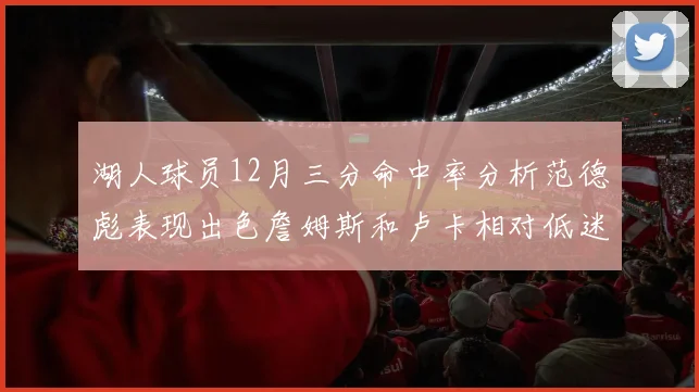 湖人球员12月三分命中率分析范德彪表现出色詹姆斯和卢卡相对低迷