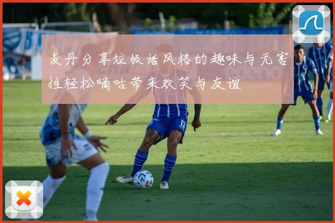 麦丹分享垃圾话风格的趣味与无害性轻松嘀咕带来欢笑与友谊