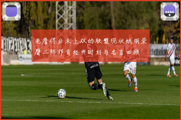 老詹得分未上双的联盟现状姚明荣膺二阵邓肯经典时刻与名言回顾