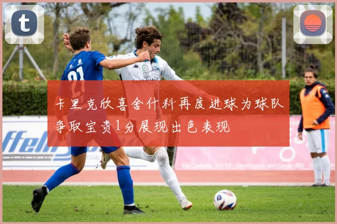 卡里克欣喜舍什科再度进球为球队争取宝贵1分展现出色表现