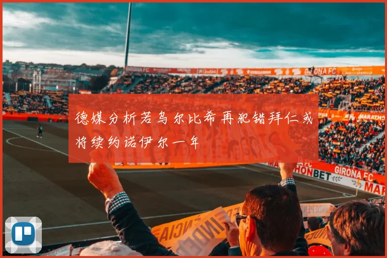 德媒分析若乌尔比希再犯错拜仁或将续约诺伊尔一年