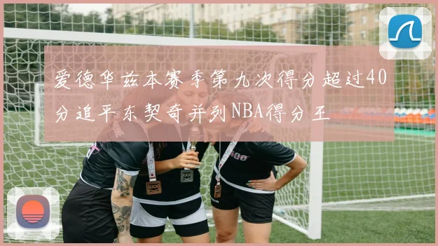 爱德华兹本赛季第九次得分超过40分追平东契奇并列NBA得分王