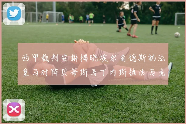 西甲裁判安排揭晓埃尔南德斯执法皇马对阵贝蒂斯马丁内斯执法马竞比赛
