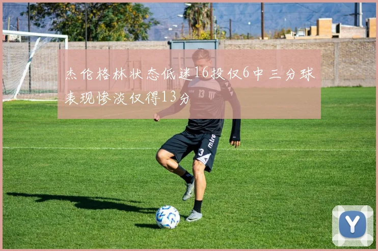 杰伦格林状态低迷16投仅6中三分球表现惨淡仅得13分