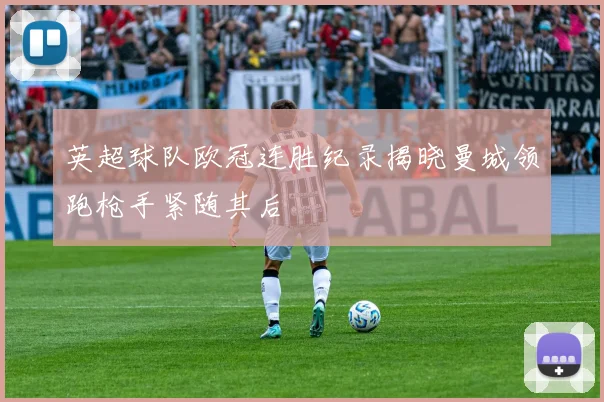 英超球队欧冠连胜纪录揭晓曼城领跑枪手紧随其后
