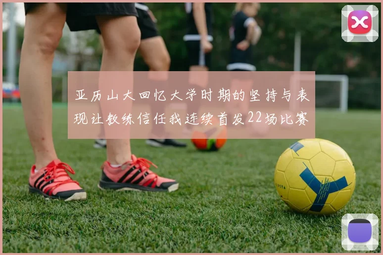 亚历山大回忆大学时期的坚持与表现让教练信任我连续首发22场比赛