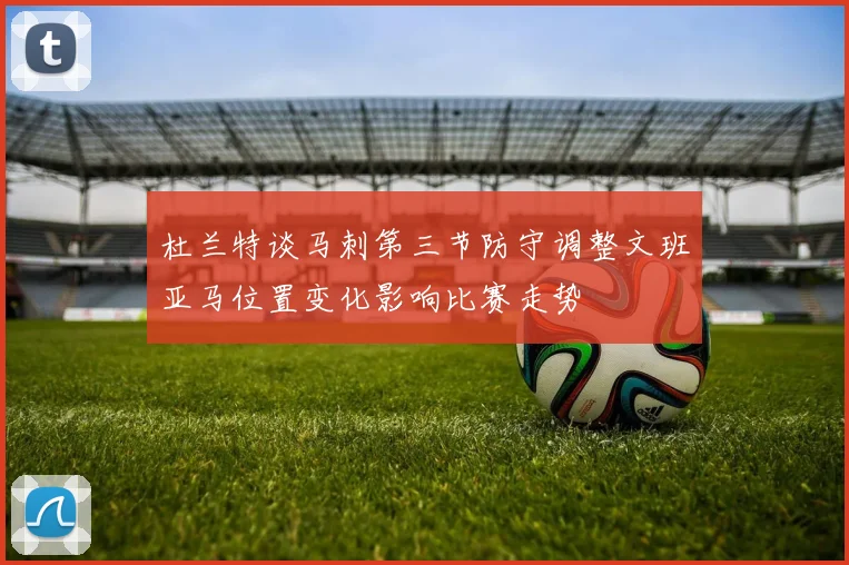 杜兰特谈马刺第三节防守调整文班亚马位置变化影响比赛走势