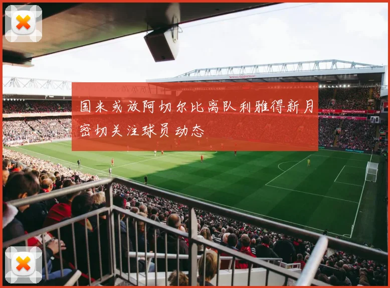 国米或放阿切尔比离队利雅得新月密切关注球员动态