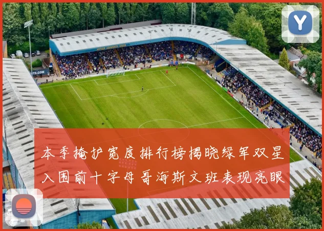 本季掩护宽度排行榜揭晓绿军双星入围前十字母哥海斯文班表现亮眼