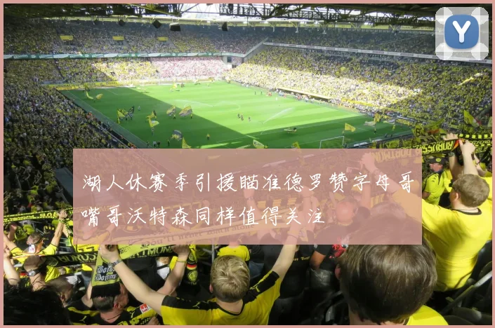 湖人休赛季引援瞄准德罗赞字母哥嘴哥沃特森同样值得关注