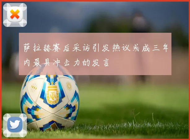 萨拉赫赛后采访引发热议或成三年内最具冲击力的发言