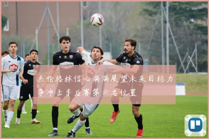 杰伦格林信心满满展望未来目标力争冲击季后赛第六名位置