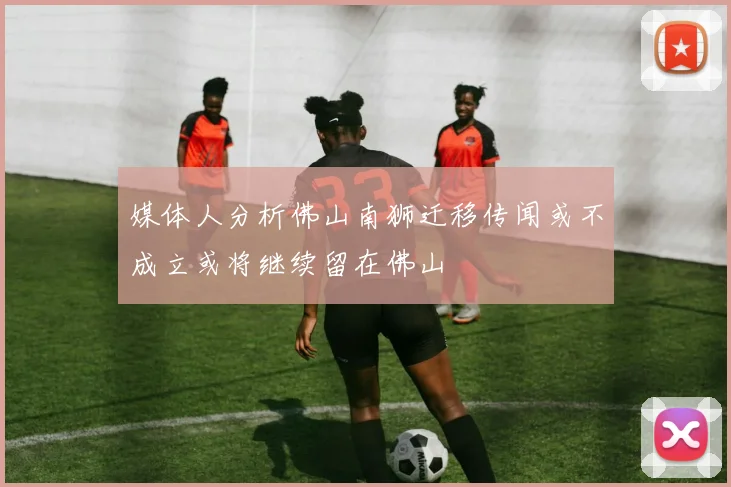 媒体人分析佛山南狮迁移传闻或不成立或将继续留在佛山