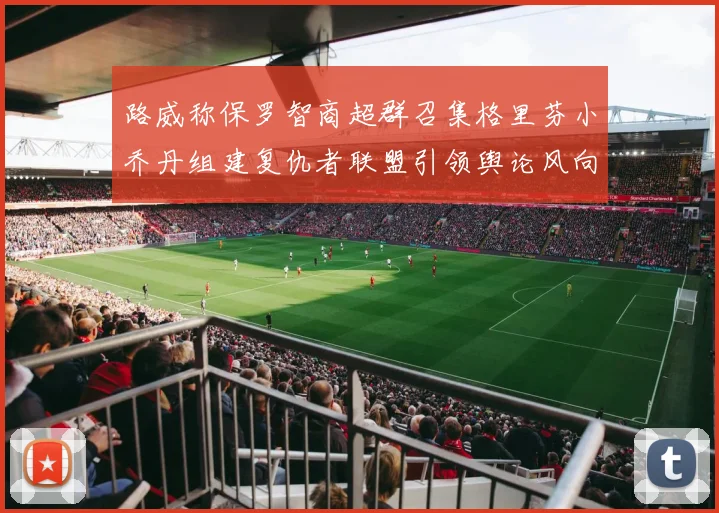 路威称保罗智商超群召集格里芬小乔丹组建复仇者联盟引领舆论风向