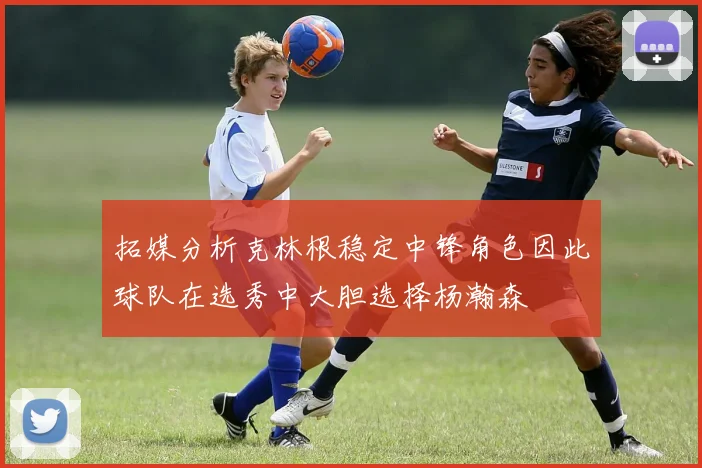 拓媒分析克林根稳定中锋角色因此球队在选秀中大胆选择杨瀚森