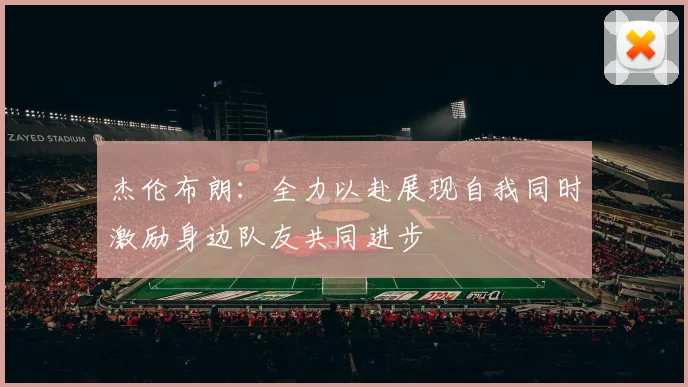 杰伦布朗：全力以赴展现自我同时激励身边队友共同进步