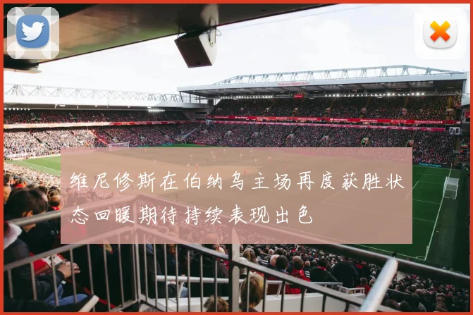 维尼修斯在伯纳乌主场再度获胜状态回暖期待持续表现出色