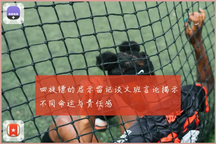 回旋镖的启示雷记谈文班言论揭示不同命运与责任感