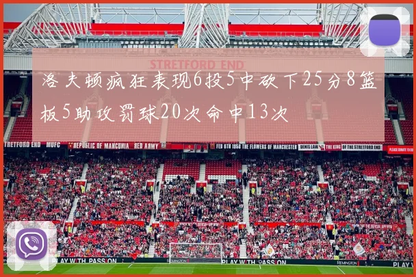 洛夫顿疯狂表现6投5中砍下25分8篮板5助攻罚球20次命中13次