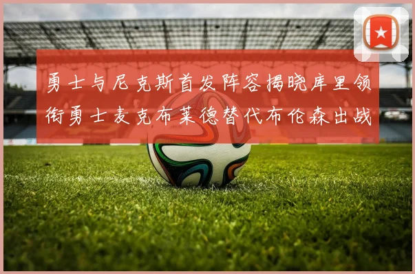 勇士与尼克斯首发阵容揭晓库里领衔勇士麦克布莱德替代布伦森出战