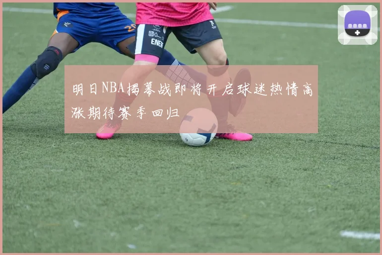 明日NBA揭幕战即将开启球迷热情高涨期待赛季回归