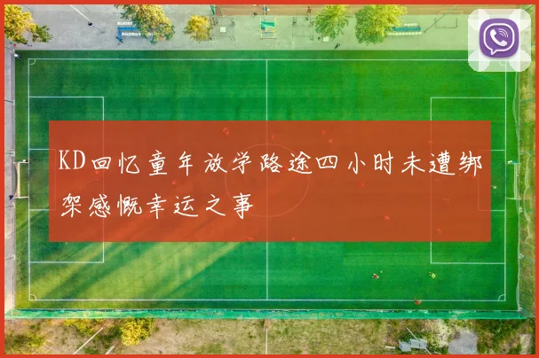KD回忆童年放学路途四小时未遭绑架感慨幸运之事