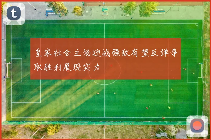 皇家社会主场迎战强敌有望反弹争取胜利展现实力