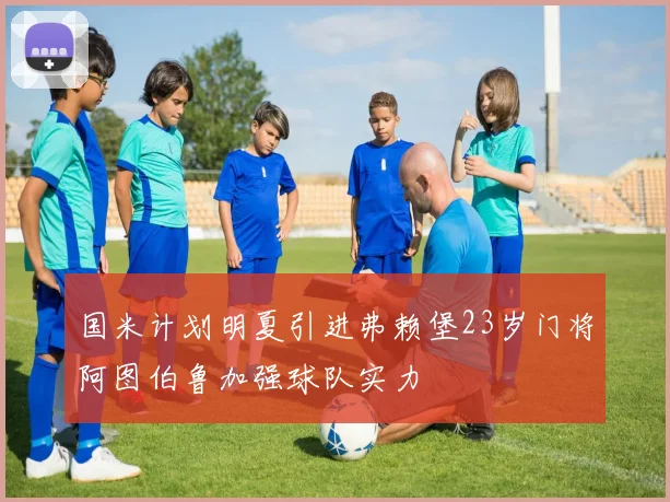 国米计划明夏引进弗赖堡23岁门将阿图伯鲁加强球队实力