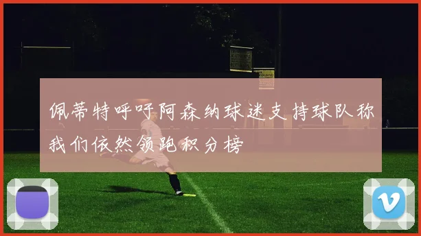 佩蒂特呼吁阿森纳球迷支持球队称我们依然领跑积分榜