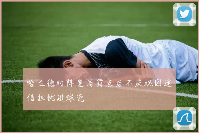 哈兰德对阵皇马罚点后不庆祝因迷信担忧进球荒
