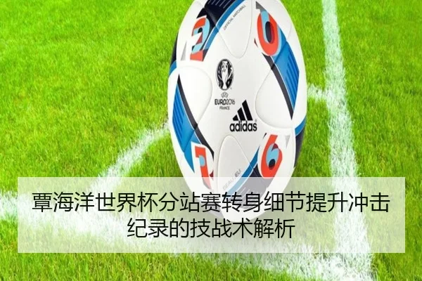 覃海洋世界杯分站赛转身细节提升冲击纪录的技战术解析 | xingkong